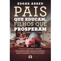Pais que Educam, Filhos que Prosperam: Como ensinar seu filho a gastar com consciência, guardar com propósito e investir com coragem