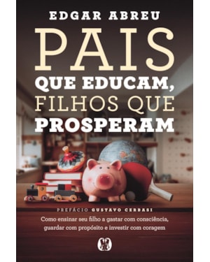 Pais que Educam, Filhos que Prosperam: Como ensinar seu filho a gastar com consciência, guardar com propósito e investir com coragem
