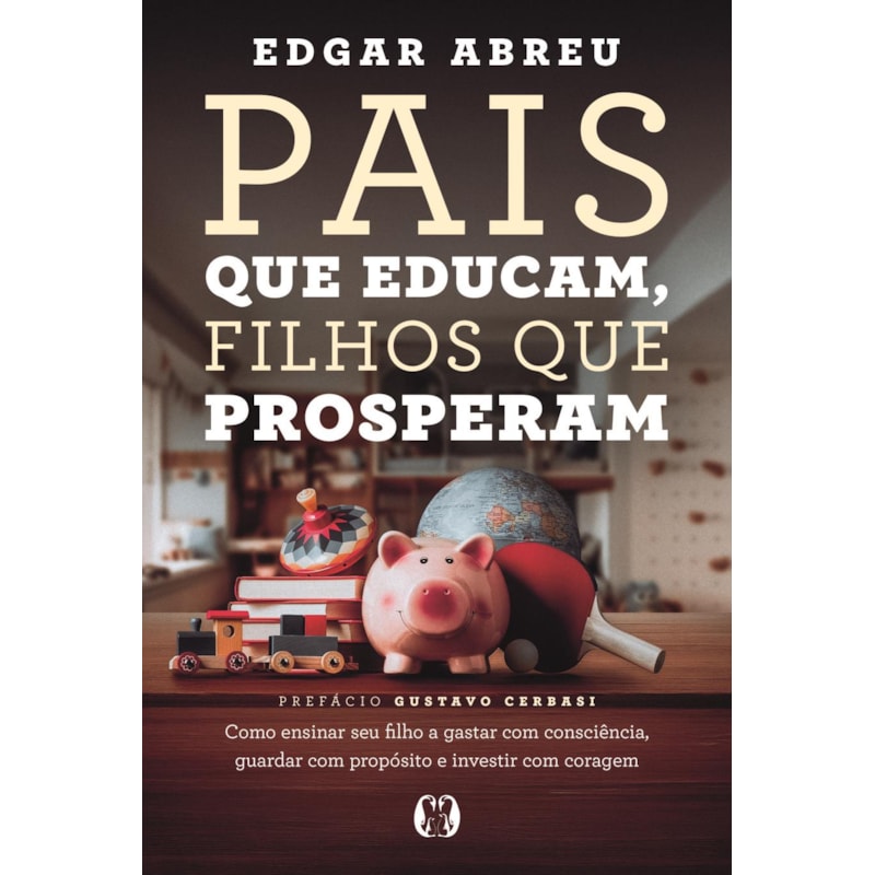 Pais que Educam, Filhos que Prosperam: Como ensinar seu filho a gastar com consciência, guardar com propósito e investir com coragem