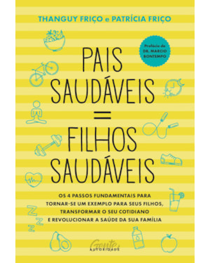 PAIS SAUDÁVEIS = FILHOS SAUDÁVEIS: OS 4 PASSOS FUNDAMENTAIS PARA TORNAR-SE UM EXEMPLO PARA SEUS FILHOS, TRANSFORMAR O SEU COTIDIANO E REVOLUCIONAR A SAÚDE DA SUA FAMÍLIA