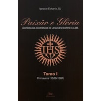 PAIXÃO E GLÓRIA: HISTÓRIA DA COMPANHIA DE JESUS EM CORPO E ALMA - TOMO 1: PRIMAVERA (1529-1581)