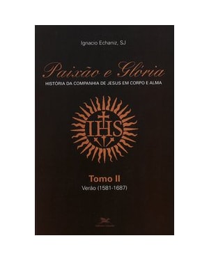 PAIXÃO E GLÓRIA - HISTÓRIA DA COMPANHIA DE JESUS EM CORPO E ALMA - TOMO 2: VERÃO (1581-1687)