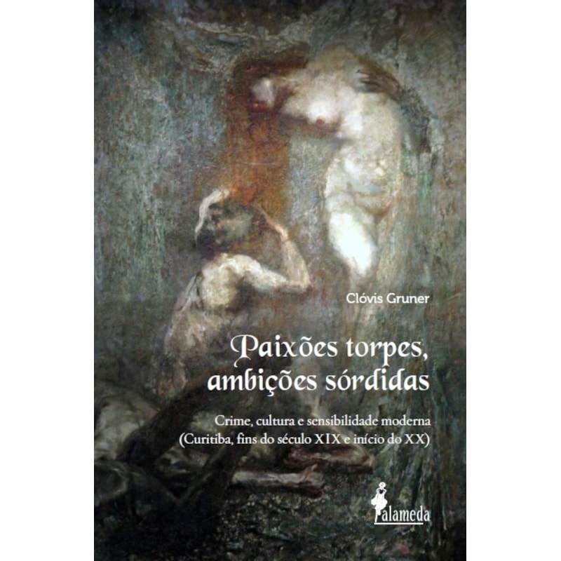 Paixões torpes, ambições sórdidas: crime, cultura e sensibilidade moderna (Curitiba, fins do século XIX e início do XX)