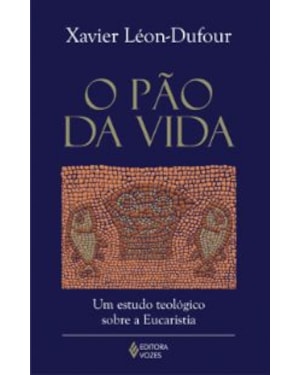 PAO DA VIDA, O - UM ESTUDO TEOLOGICO SOBRE A EUCARISTIA