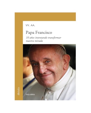 PAPA FRANCISCO. 10 AÑOS INTENTANDO TRANSFORMAR NUESTRA MIRADA