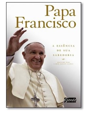 PAPA FRANCISCO - A ESSENCIA DE SUA SABEDORIA