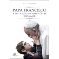 PAPA FRANCISCO - A REVOLUÇÃO DA MISERICÓRDIA E DO AMOR