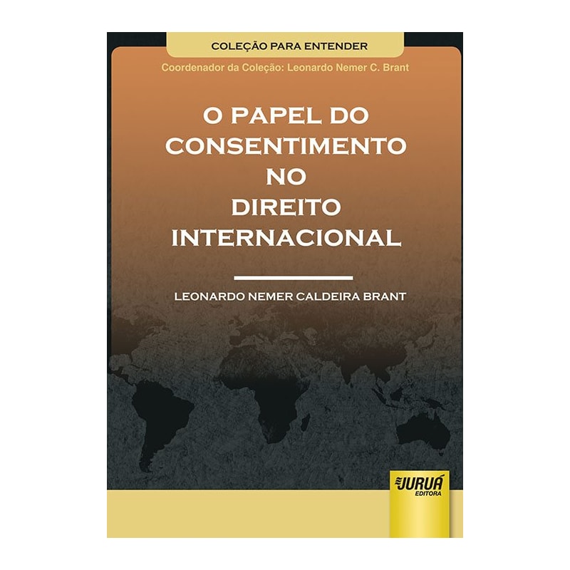 PAPEL DO CONSENTIMENTO NO DIREITO INTERNACIONAL, O - COLEÇÃO PARA ENTENDER - COORDENADOR DA COLEÇÃO: LEONARDO NEMER C. BRANT