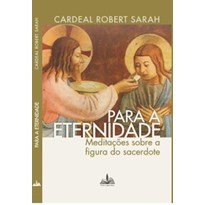 PARA A ETERNIDADE CARDEAL ROBERT SARAH: MEDITAÇÕES SOBRE A FIGURA DO SACERDOTE