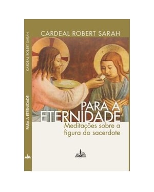 PARA A ETERNIDADE CARDEAL ROBERT SARAH: MEDITAÇÕES SOBRE A FIGURA DO SACERDOTE