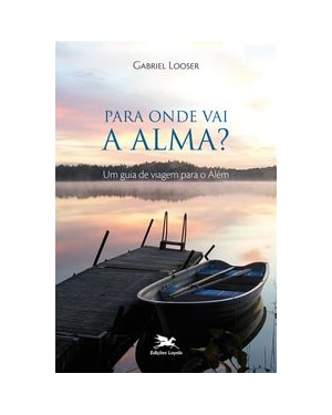 PARA ONDE VAI A ALMA? - UM GUIA DE VIAGEM PARA O ALÉM