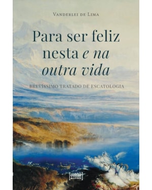 Para ser feliz nesta e na outra vida - Brevíssimo tratado de escatologia