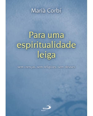 Para uma espiritualidade leiga: sem crenças, sem religiões, sem deuses: sem crenças, sem religiões, sem deuses