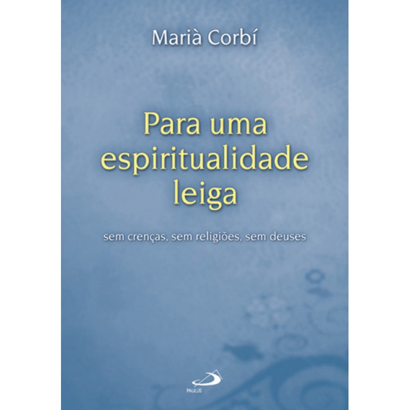Para uma espiritualidade leiga: sem crenças, sem religiões, sem deuses: sem crenças, sem religiões, sem deuses