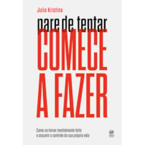 PARE DE TENTAR. COMECE A FAZER: COMO SE TORNAR MENTALMENTE FORTE E ASSUMIR O CONTROLE DA SUA PRÓPRIA VIDA