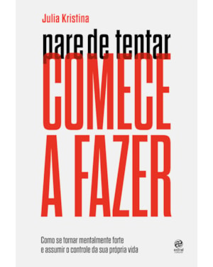 Pare de tentar. Comece a fazer: como se tornar mentalmente forte e assumir o controle da sua própria vida