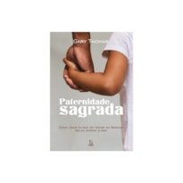 Paternidade sagrada: como criar filhos no temor do senhor molda nossas almas