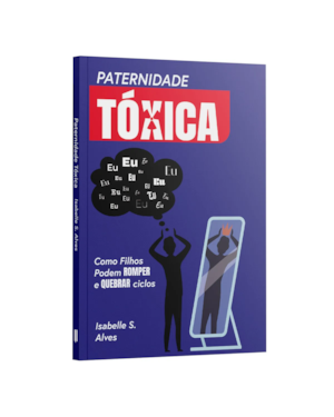 PATERNIDADE TÓXICA: COMO FILHOS PODEM ROMPER E QUEBRAR CICLOS | ISABELLE S. ALVES