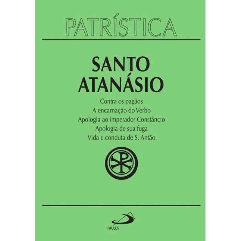 Patrística - Contra os pagãos | A encarnação do Verbo | Apologia ao imperador Constâncio | Apologia de sua fuga | Vida e conduta de S. Antão - Vol. 18