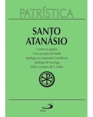 Patrística - Contra os pagãos | A encarnação do Verbo | Apologia ao imperador Constâncio | Apologia de sua fuga | Vida e conduta de S. Antão - Vol. 18
