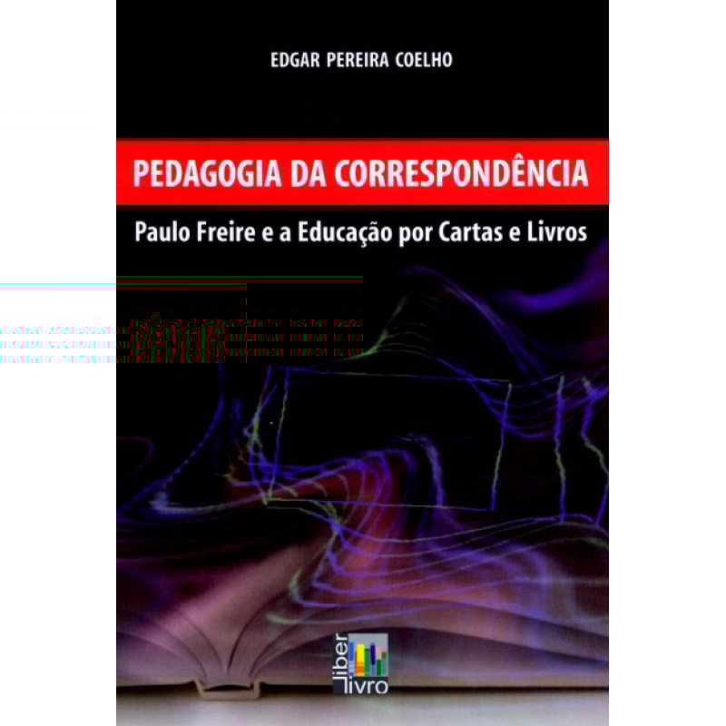 PEDAGOGIA DA CORRESPONDÊNCIA - PAULO FREIRE E A EDUCAÇÃO POR CARTAS E LIVROS