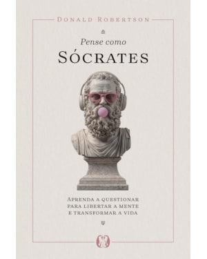 Pense como Sócrates: Aprenda a questionar para libertar a mente e transformar a vida