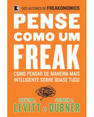 PENSE COMO UM FREAK: COMO PENSAR DE MANEIRA MAIS INTELIGENTE SOBRE QUASE TUDO: COMO PENSAR DE MANEIRA MAIS INTELIGENTE SOBRE QUASE TUDO