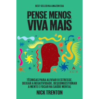 PENSE MENOS, VIVA MAIS: TÉCNICAS PARA ALIVIAR O ESTRESSE, DEIXAR A NEGATIVIDADE, DESCONGESTIONAR A MENTE E FOCAR NA SAÚDE MENTAL