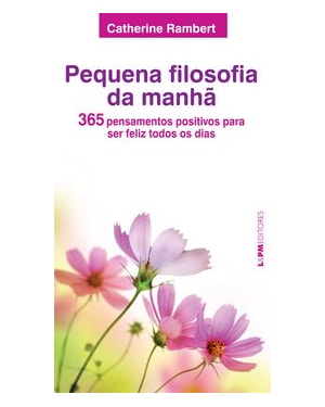 PEQUENA FILOSOFIA DA MANHÃ: 365 PENSAMENTOS POSITIVOS PARA SER FELIZ TODOS OS DIAS