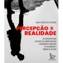 PERCEPÇÃO X REALIDADE: 50 EXERCÍCIOS PARA ENTENDER OS PADRÕES MENTAIS E APRIMORAR O PROCESSO DE JULGAMENTO E TOMADA DE DECISÃO