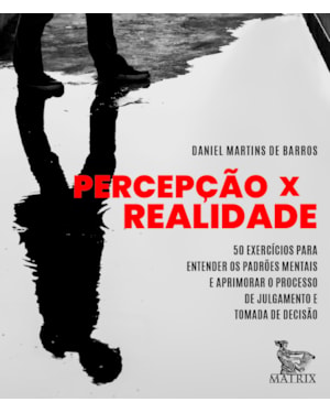 PERCEPÇÃO X REALIDADE: 50 EXERCÍCIOS PARA ENTENDER OS PADRÕES MENTAIS E APRIMORAR O PROCESSO DE JULGAMENTO E TOMADA DE DECISÃO