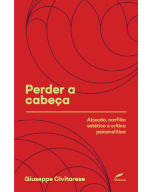 PERDER A CABEÇA - ABJEÇÃO, CONFLITO ESTÉTICO E CRÍTICA PSICANALÍTICA - VOL. 2