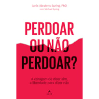 PERDOAR OU NÃO PERDOAR?: A CORAGEM DE DIZER SIM, A LIBERDADE PARA DIZER NÃO