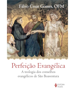 PERFEIÇÃO EVANGÉLICA - A TEOLOGIA DOS CONSELHOS EVANGÉLICOS DE SÃO BOAVENTURA