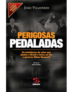 PERIGOSAS PEDALADAS: OS BASTIDORES DA CRISE QUE ABALOU O BRASIL E LEVOU AO FIM O GOVERNO DILMA ROUSSEFF