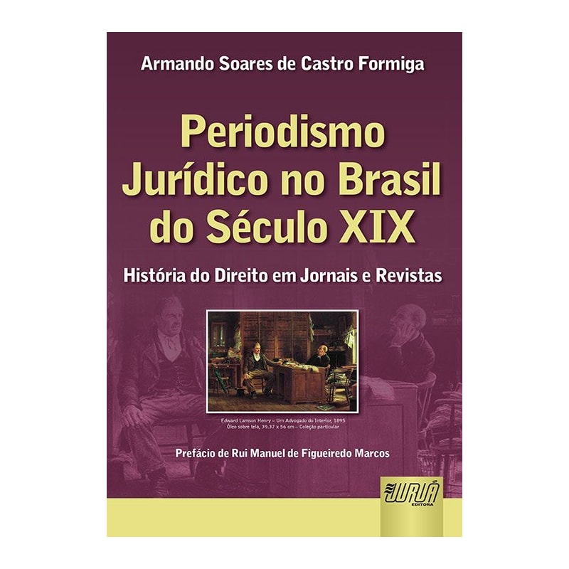 PERIODISMO JURÍDICO NO BRASIL DO SÉCULO XIX - HISTÓRIA DO DIREITO EM JORNAIS E REVISTAS - PREFÁCIO DE RUI MANUEL DE FIGUEIREDO MARCOS