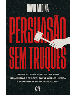 Persuasão sem truques: O método de um especialista para influenciar decisões, convencer com ética e se defender de manipuladores