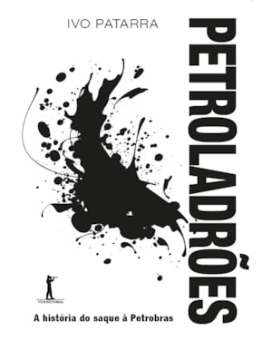 PETROLADRÕES. A HISTÓRIA DO SAQUE À PETROBRAS