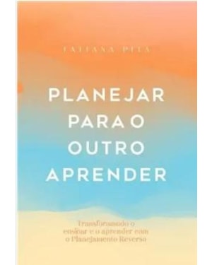 PLANEJAR PARA O OUTRO APRENDER: TRANSFORMANDO O ENSINAR E O APRENDER COM O PLANEJAMENTO REVERSO