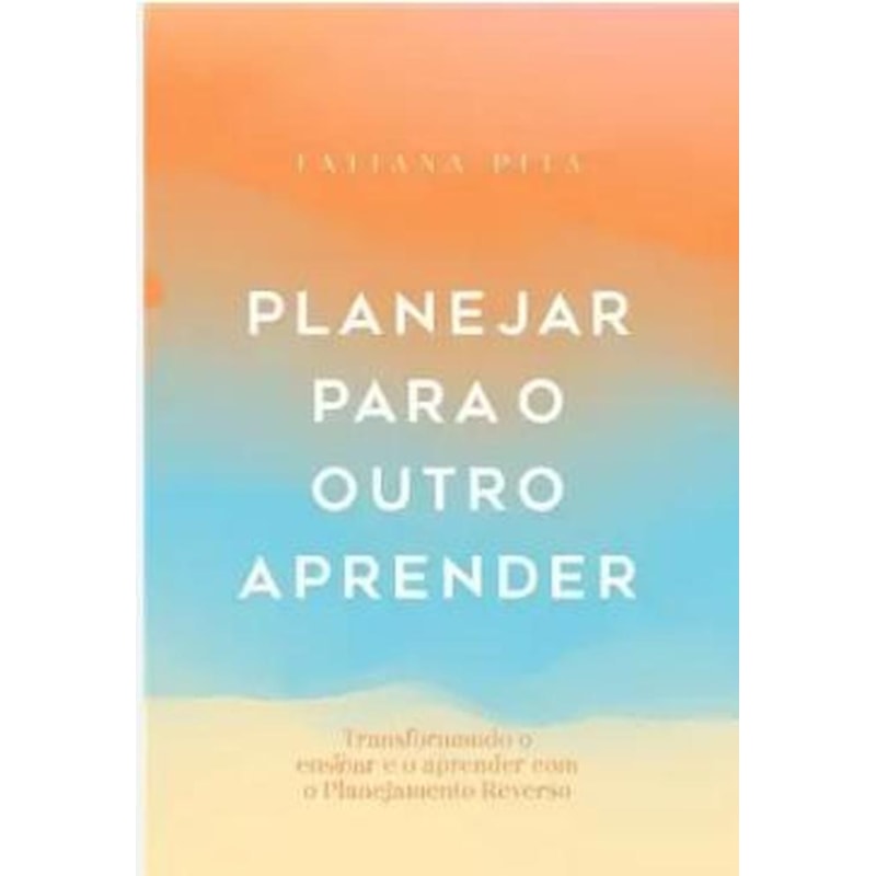 PLANEJAR PARA O OUTRO APRENDER: TRANSFORMANDO O ENSINAR E O APRENDER COM O PLANEJAMENTO REVERSO