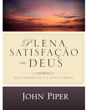 PLENA SATISFAÇÃO EM DEUS: DEUS GLORIFICADO E A ALMA SATISFEITA
