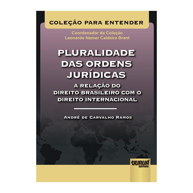 PLURALIDADE DAS ORDENS JURÍDICAS - A RELAÇÃO DO DIREITO BRASILEIRO COM O DIREITO INTERNACIONAL - COLEÇÃO PARA ENTENDER - COORDENADOR DA COLEÇÃO: LEONARDO NEMER C. BRANT