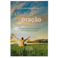 PODER DA ORAÇÃO SINCERA, O - CONHEÇA A FORÇA TRANSFORMADORA DA FÉ A EXEMPLO DE JABES