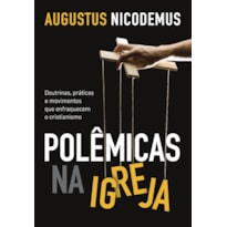 POLÊMICAS NA IGREJA: DOUTRINAS, PRÁTICAS E MOVIMENTOS QUE ENFRAQUECEM O CRISTIANISMO