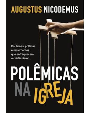 POLÊMICAS NA IGREJA: DOUTRINAS, PRÁTICAS E MOVIMENTOS QUE ENFRAQUECEM O CRISTIANISMO