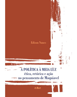 POLITICA A MEIA LUZ, A - ÉTICA RETORICA E AÇÃO NO PENSAMENTO DE MAQUIAVEL