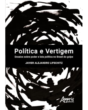 POLÍTICA E VERTIGEM: ENSAIOS SOBRE PODER E LUTA POLÍTICA NO BRASIL DO GOLPE