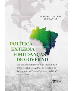 POLÍTICA EXTERNA E MUDANÇAS DE GOVERNO: UM ESTUDO COMPARADO DA DIPLOMACIA BRASILEIRA NA UNASUL, NO ACORDO DE SALVAGUARDAS TECNOLÓGICAS E NO BRICS (2003-2022)