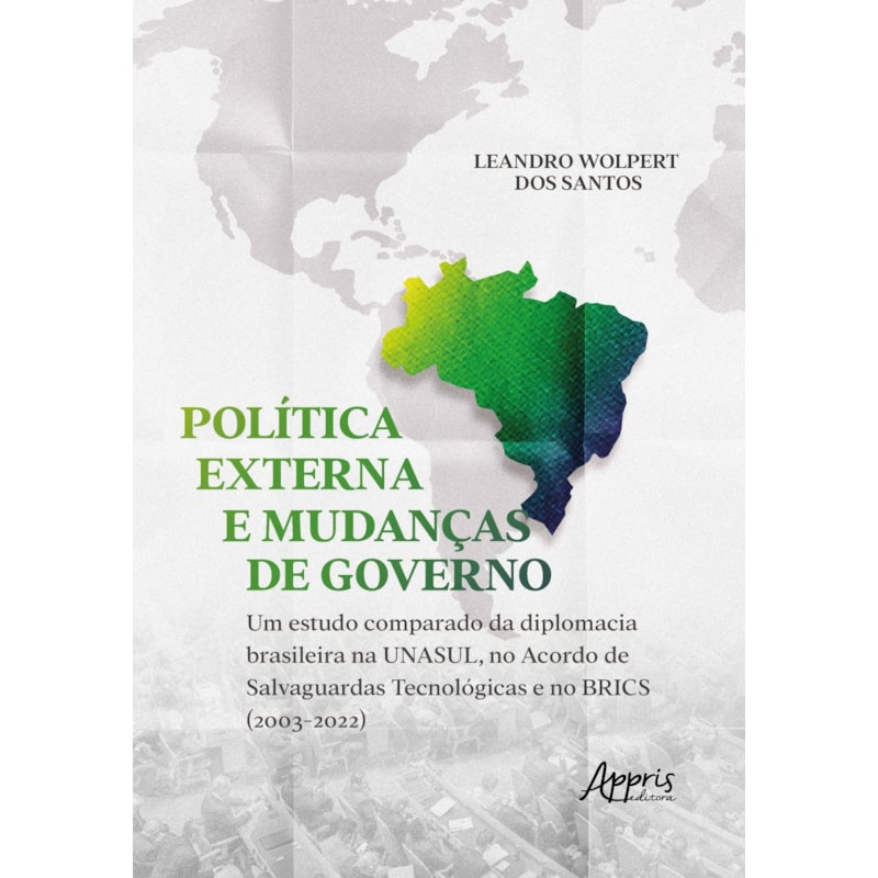 POLÍTICA EXTERNA E MUDANÇAS DE GOVERNO: UM ESTUDO COMPARADO DA DIPLOMACIA BRASILEIRA NA UNASUL, NO ACORDO DE SALVAGUARDAS TECNOLÓGICAS E NO BRICS (2003-2022)