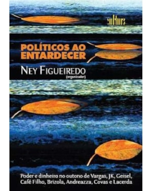 POLITICOS AO ENTARDECER - PODER E DINHEIRO NO OUTONO DE VARGAS, JK, GEISEL, - 1